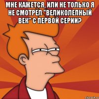 мне кажется, или не только я не смотрел "великолепный век" с первой серии? 