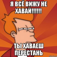 я всё вижу не хавай!!! ты хаваеш перестань