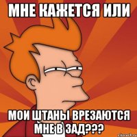 мне кажется или мои штаны врезаются мне в зад???