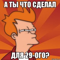 а ты что сделал для 29-ого?