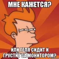 мне кажется? или геля сидит и грустит за монитором?