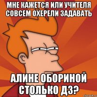 мне кажется или учителя совсем охерели задавать алине обориной столько дз?