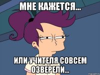 мне кажется... или учителя совсем озверели...