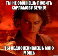 ты не сможешь любить харламову вечно! ты недооцениваешь мою мощь