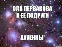 ОЛЯ ПЕРВАКОВА И ЕЕ ПОДРУГИ АХУЕННЫ*