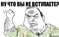 НУ что вы не вступаете?