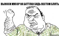 выноси мусор на баттлах будь вестом блять