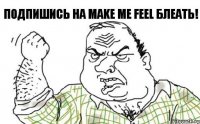 Подпишись на Make me Feel блеать!