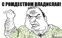 С Рождеством Владислав!