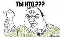 ТЫ КТО ???