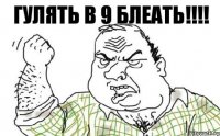 ГУЛЯТЬ В 9 БЛЕАТЬ!!!