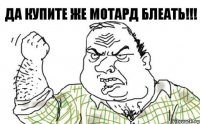 ДА КУПИТЕ ЖЕ МОТАРД БЛЕАТЬ!!!