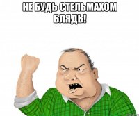 не будь стельмахом блядь! 