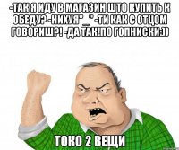 -так я иду в магазин што купить к обеду? -нихуя"_" -ти как с отцом говориш?! -да так!по гопниски:)) токо 2 вещи