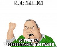 будь мужиком устройся на высокооплачиваемую работу!