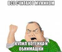 все считают мужиком купил котенка и обнимашки