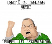 если тёлка обламала друга то пошли её нахуй блеать!!!