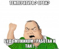 температура ? орви? будь мужиком ! работай и так !