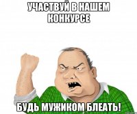 участвуй в нашем конкурсе будь мужиком блеать!