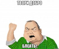 твори добро блеать!