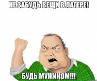 не забудь вещи в лагере! будь мужиком!!!