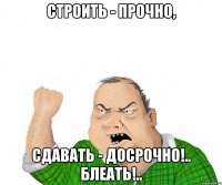 строить - прочно, сдавать - досрочно!.. блеать!..