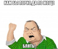 нам бы порно,да по жоще блять!