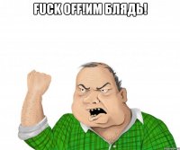 fuck off!им блядь! 