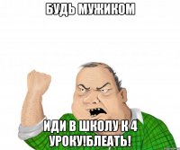 будь мужиком иди в школу к 4 уроку!блеать!