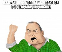 квитанции на оплату выдаются с 1 февраля! не раньше! 