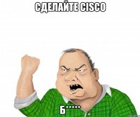 сделайте cisco б*****