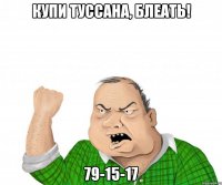 купи туссана, блеать! 79-15-17