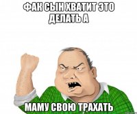 фак сын хватит это делать а маму свою трахать