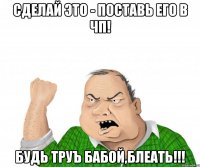 сделай это - поставь его в чп! будь труъ бабой,блеать!!!