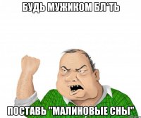 будь мужиком бл*ть поставь "малиновые сны"