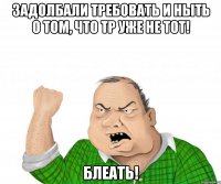 задолбали требовать и ныть о том, что тр уже не тот! блеать!