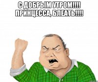 с добрым утром!!! принцесса, блеать!!! 