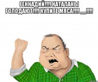 геннадий!!! каталаны голодают!!! купите мяса!!! ,,,,,,!!! 