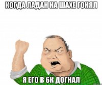 когда ладан на шахе гонял я его в 6к догнал