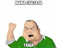 мама сказала тащи