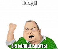 не ходи в 5 солнце блеать!