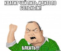 хватит чай пить, идите по больным! блеать!!!