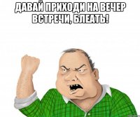 давай приходи на вечер встречи, блеать! 