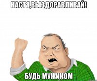 настя,выздоравливай! будь мужиком