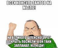 всех консультантов на мыло! на великого шленского рот открыть посмели! а он таки заплакал, нелюди!