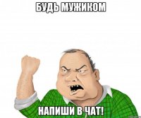 будь мужиком напиши в чат!