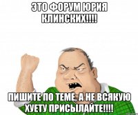 это форум юрия клинских!!! пишите по теме, а не всякую хуету присылайте!!!