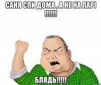 саня спи дома , а не на парі !!! блядь!!!