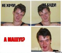 не хочу! не буду! а Машу!?