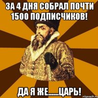 за 4 дня собрал почти 1500 подписчиков! да я же......царь!